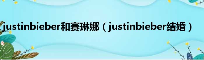 justinbieber和赛琳娜（justinbieber结婚）