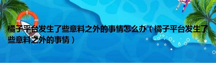 橘子平台发生了些意料之外的事情怎么办（橘子平台发生了些意料之外的事情）