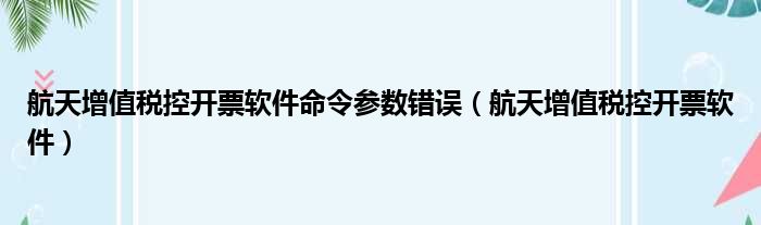 航天增值税控开票软件命令参数错误（航天增值税控开票软件）