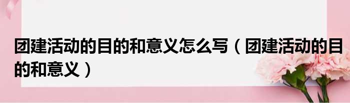 团建活动的目的和意义怎么写（团建活动的目的和意义）