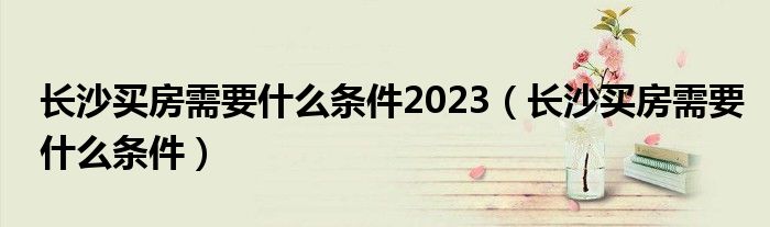 长沙买房需要什么条件2023（长沙买房需要什么条件）