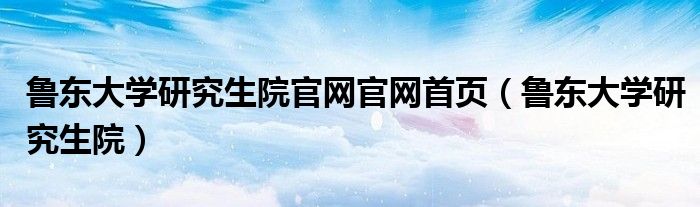 鲁东大学研究生院官网官网首页（鲁东大学研究生院）