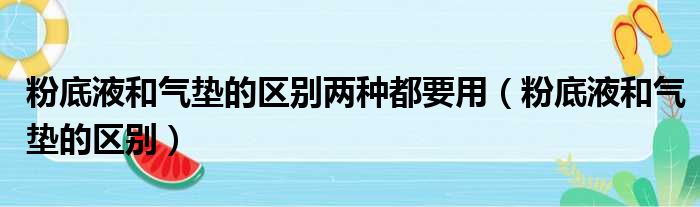 粉底液和气垫的区别两种都要用（粉底液和气垫的区别）