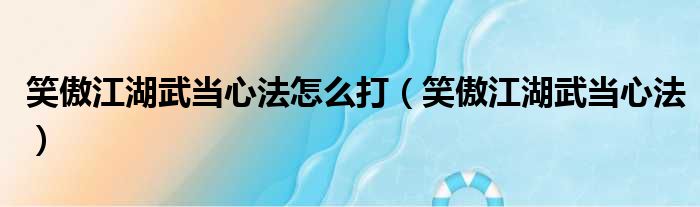 笑傲江湖武当心法怎么打（笑傲江湖武当心法）