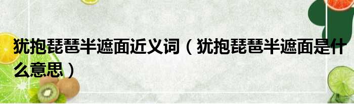 犹抱琵琶半遮面近义词（犹抱琵琶半遮面是什么意思）