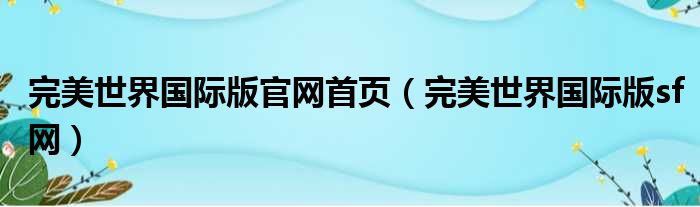 完美世界国际版官网首页（完美世界国际版sf网）