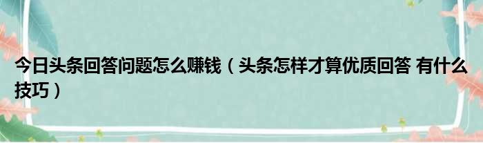 今日头条回答问题怎么赚钱（头条怎样才算优质回答 有什么技巧）