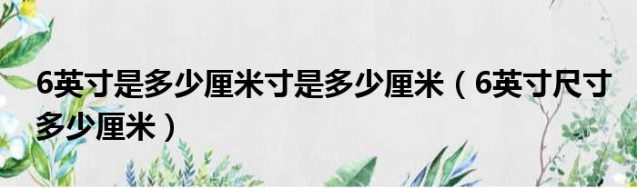 6英寸是多少厘米寸是多少厘米（6英寸尺寸多少厘米）