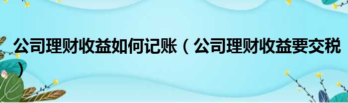 公司理财收益如何记账（公司理财收益要交税）