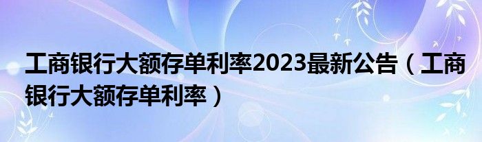 工商银行大额存单利率2023最新公告（工商银行大额存单利率）