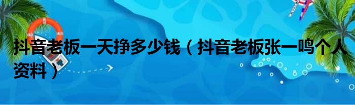 抖音老板一天挣多少钱（抖音老板张一鸣个人资料）