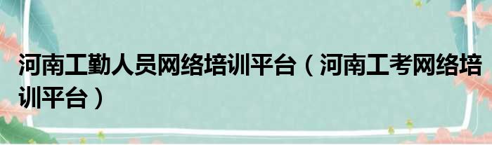 河南工勤人员网络培训平台（河南工考网络培训平台）