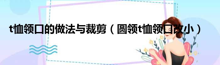 t恤领口的做法与裁剪（圆领t恤领口改小）