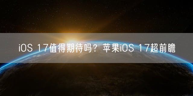 iOS 17值得期待吗？苹果iOS 17超前瞻