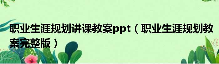 职业生涯规划讲课教案ppt（职业生涯规划教案完整版）