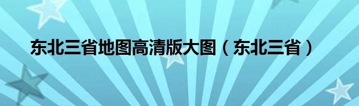 东北三省地图高清版大图（东北三省）