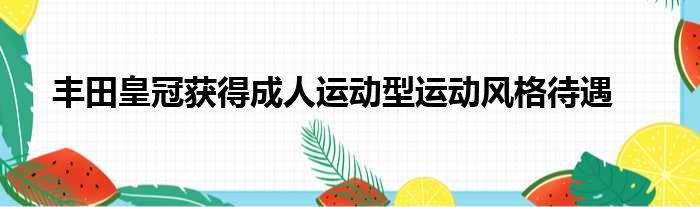 丰田皇冠获得成人运动型运动风格待遇