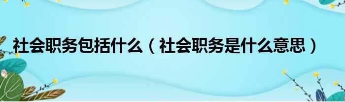 社会职务包括什么（社会职务是什么意思）