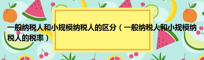 一般纳税人和小规模纳税人的区分（一般纳税人和小规模纳税人的税率）