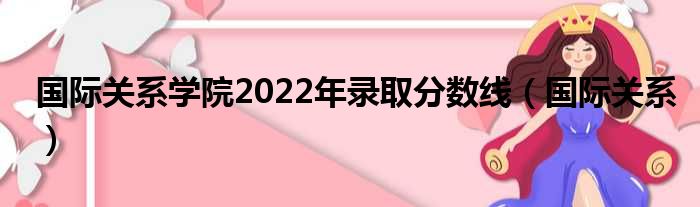 国际关系学院2022年录取分数线（国际关系）