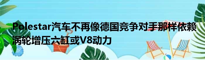 Polestar汽车不再像德国竞争对手那样依赖涡轮增压六缸或V8动力