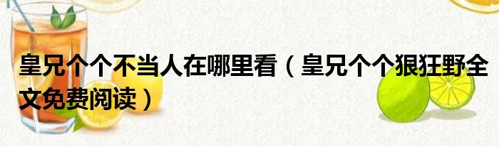 皇兄个个不当人在哪里看（皇兄个个狠狂野全文免费阅读）