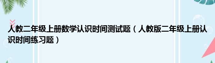 人教二年级上册数学认识时间测试题（人教版二年级上册认识时间练习题）