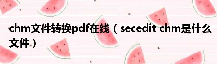 chm文件转换pdf在线（secedit chm是什么文件）