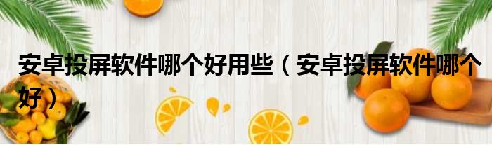 安卓投屏软件哪个好用些（安卓投屏软件哪个好）