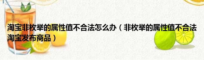 淘宝非枚举的属性值不合法怎么办（非枚举的属性值不合法淘宝发布商品）