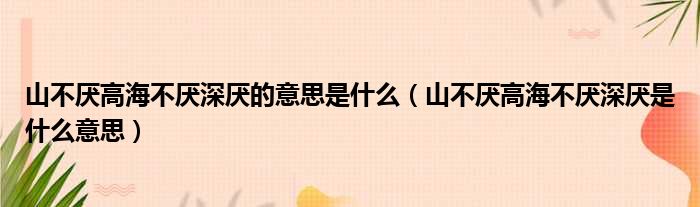 山不厌高海不厌深厌的意思是什么（山不厌高海不厌深厌是什么意思）