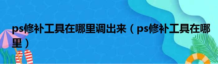 ps修补工具在哪里调出来（ps修补工具在哪里）