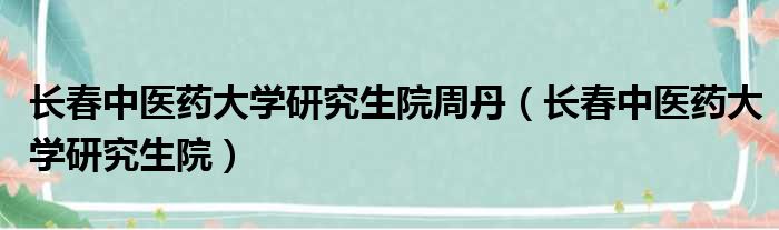 长春中医药大学研究生院周丹（长春中医药大学研究生院）