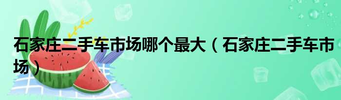 石家庄二手车市场哪个最大（石家庄二手车市场）