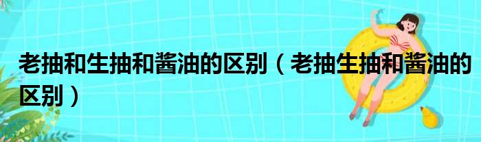 老抽和生抽和酱油的区别（老抽生抽和酱油的区别）