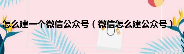 怎么建一个微信公众号（微信怎么建公众号）