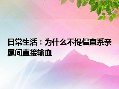 日常生活：为什么不提倡直系亲属间直接输血