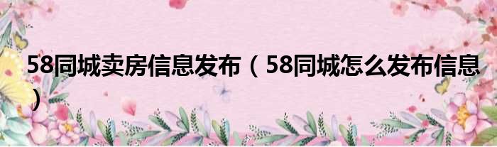 58同城卖房信息发布（58同城怎么发布信息）