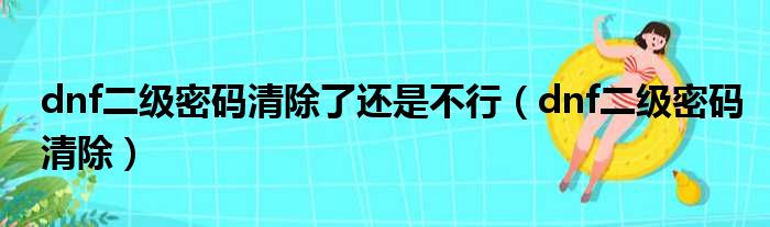 dnf二级密码清除了还是不行（dnf二级密码清除）