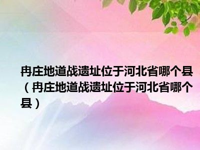 冉庄地道战遗址位于河北省哪个县（冉庄地道战遗址位于河北省哪个县）