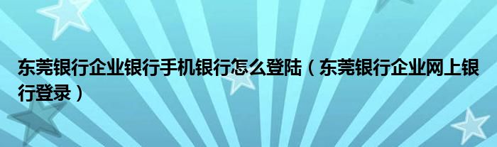 东莞银行企业银行手机银行怎么登陆（东莞银行企业网上银行登录）