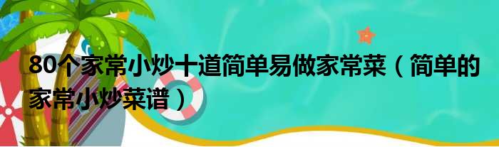 80个家常小炒十道简单易做家常菜（简单的家常小炒菜谱）