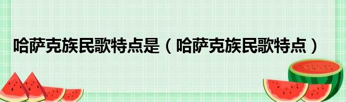 哈萨克族民歌特点是（哈萨克族民歌特点）