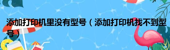 添加打印机里没有型号（添加打印机找不到型号）