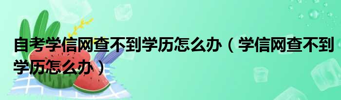 自考学信网查不到学历怎么办（学信网查不到学历怎么办）