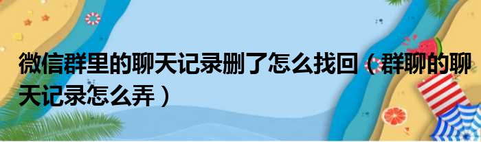 微信群里的聊天记录删了怎么找回（群聊的聊天记录怎么弄）