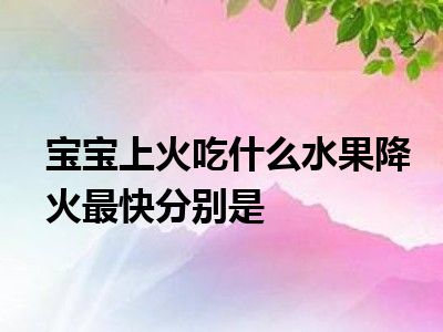 宝宝上火吃什么水果降火最快分别是