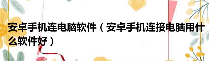 安卓手机连电脑软件（安卓手机连接电脑用什么软件好）