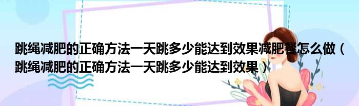 跳绳减肥的正确方法一天跳多少能达到效果减肥餐怎么做（跳绳减肥的正确方法一天跳多少能达到效果）