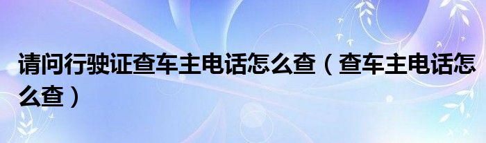 请问行驶证查车主电话怎么查（查车主电话怎么查）